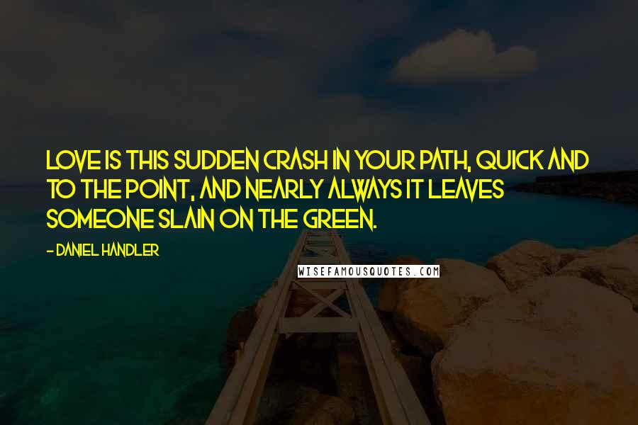 Daniel Handler Quotes: Love is this sudden crash in your path, quick and to the point, and nearly always it leaves someone slain on the green.