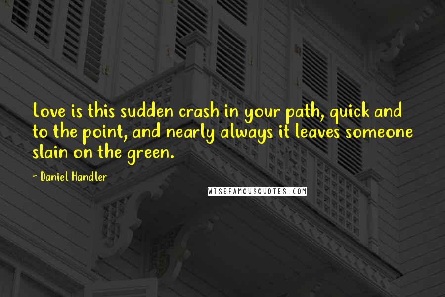 Daniel Handler Quotes: Love is this sudden crash in your path, quick and to the point, and nearly always it leaves someone slain on the green.