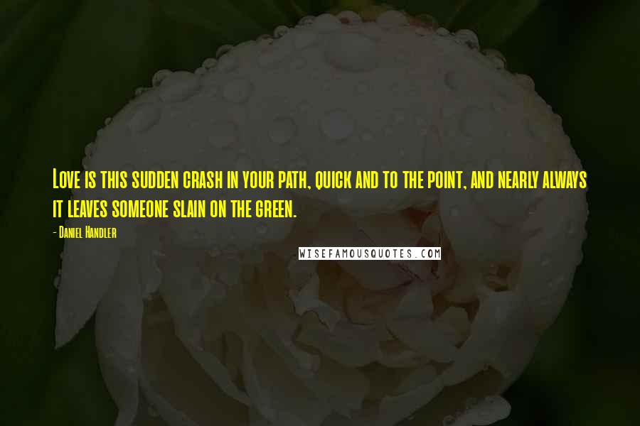 Daniel Handler Quotes: Love is this sudden crash in your path, quick and to the point, and nearly always it leaves someone slain on the green.