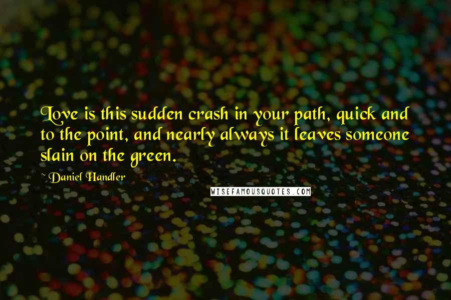 Daniel Handler Quotes: Love is this sudden crash in your path, quick and to the point, and nearly always it leaves someone slain on the green.