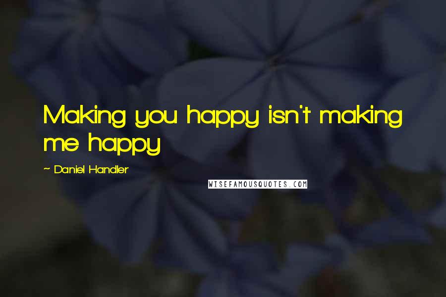 Daniel Handler Quotes: Making you happy isn't making me happy