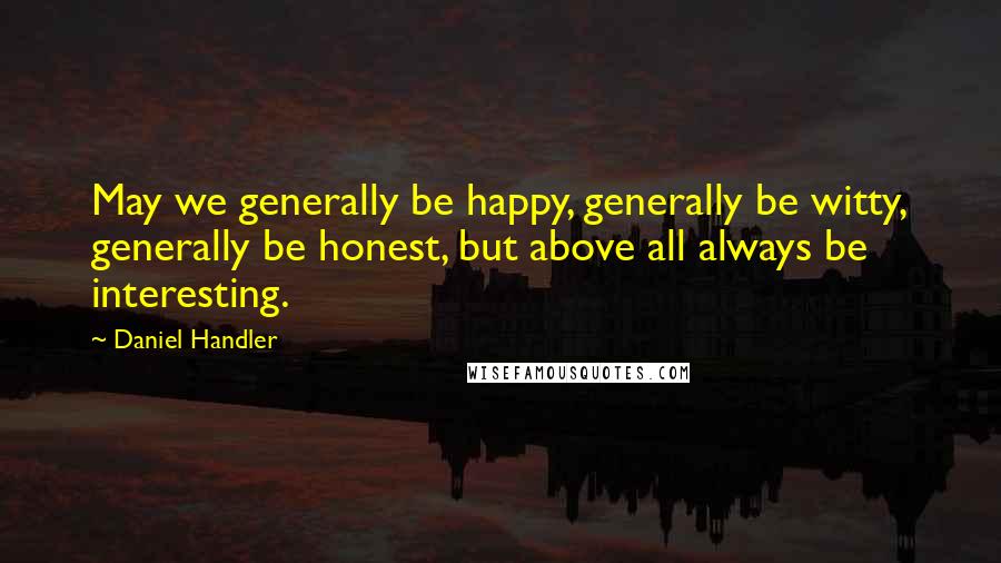 Daniel Handler Quotes: May we generally be happy, generally be witty, generally be honest, but above all always be interesting.