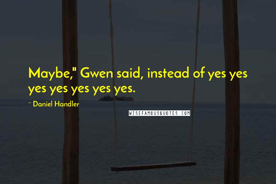 Daniel Handler Quotes: Maybe," Gwen said, instead of yes yes yes yes yes yes yes.