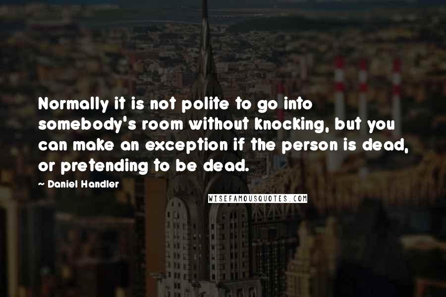 Daniel Handler Quotes: Normally it is not polite to go into somebody's room without knocking, but you can make an exception if the person is dead, or pretending to be dead.