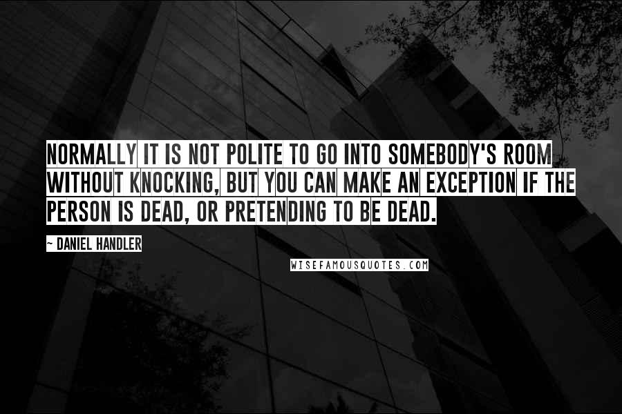 Daniel Handler Quotes: Normally it is not polite to go into somebody's room without knocking, but you can make an exception if the person is dead, or pretending to be dead.