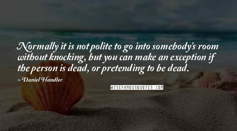 Daniel Handler Quotes: Normally it is not polite to go into somebody's room without knocking, but you can make an exception if the person is dead, or pretending to be dead.