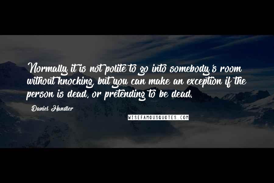 Daniel Handler Quotes: Normally it is not polite to go into somebody's room without knocking, but you can make an exception if the person is dead, or pretending to be dead.