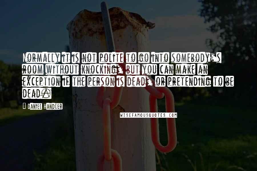 Daniel Handler Quotes: Normally it is not polite to go into somebody's room without knocking, but you can make an exception if the person is dead, or pretending to be dead.