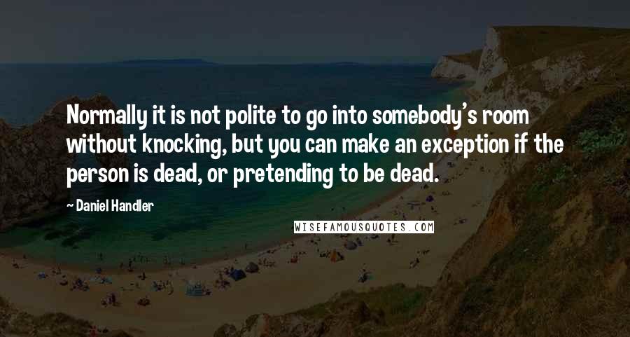 Daniel Handler Quotes: Normally it is not polite to go into somebody's room without knocking, but you can make an exception if the person is dead, or pretending to be dead.