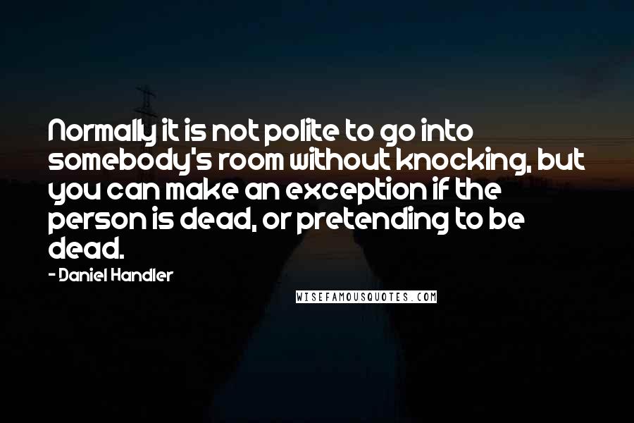 Daniel Handler Quotes: Normally it is not polite to go into somebody's room without knocking, but you can make an exception if the person is dead, or pretending to be dead.