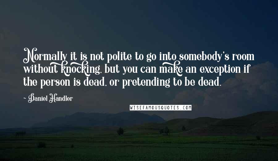 Daniel Handler Quotes: Normally it is not polite to go into somebody's room without knocking, but you can make an exception if the person is dead, or pretending to be dead.