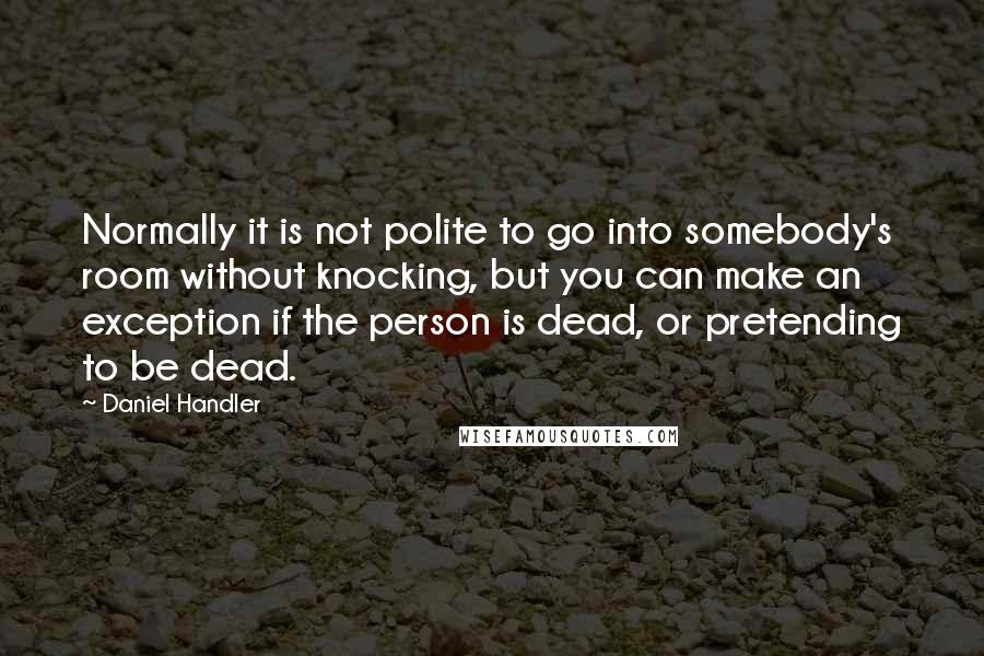 Daniel Handler Quotes: Normally it is not polite to go into somebody's room without knocking, but you can make an exception if the person is dead, or pretending to be dead.