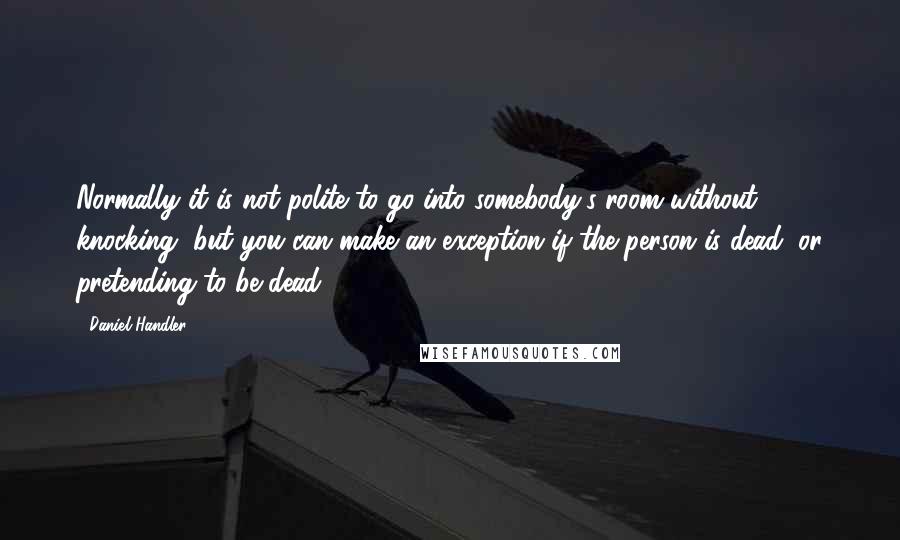 Daniel Handler Quotes: Normally it is not polite to go into somebody's room without knocking, but you can make an exception if the person is dead, or pretending to be dead.