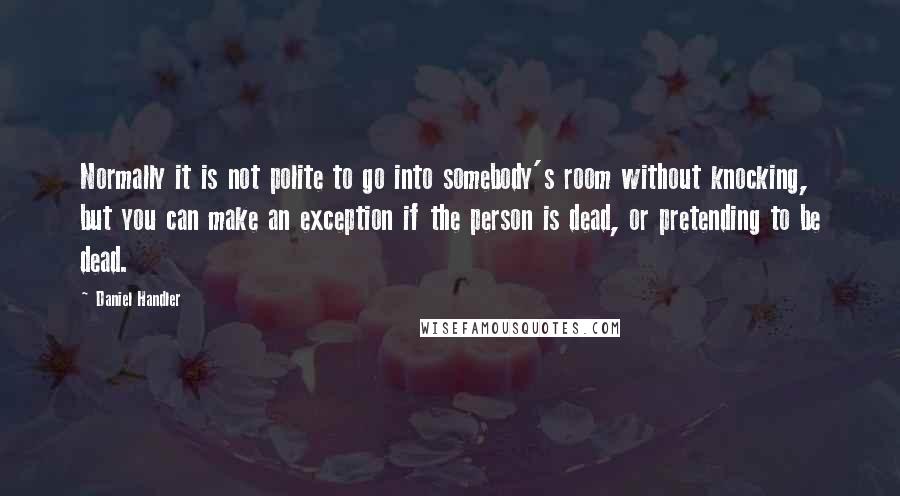 Daniel Handler Quotes: Normally it is not polite to go into somebody's room without knocking, but you can make an exception if the person is dead, or pretending to be dead.