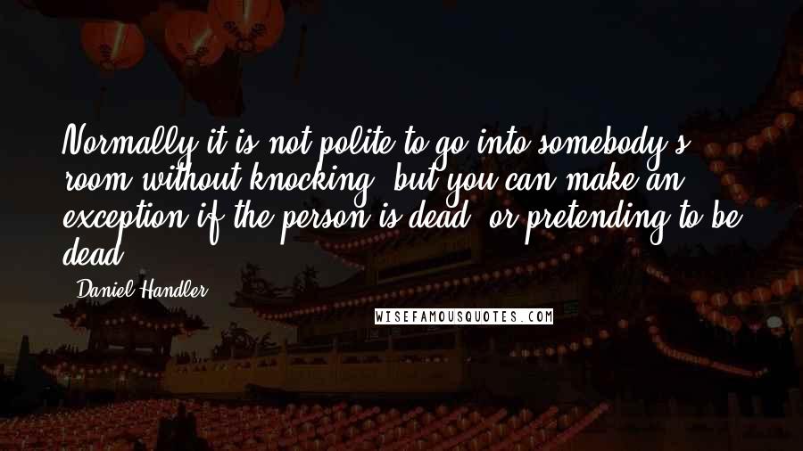 Daniel Handler Quotes: Normally it is not polite to go into somebody's room without knocking, but you can make an exception if the person is dead, or pretending to be dead.