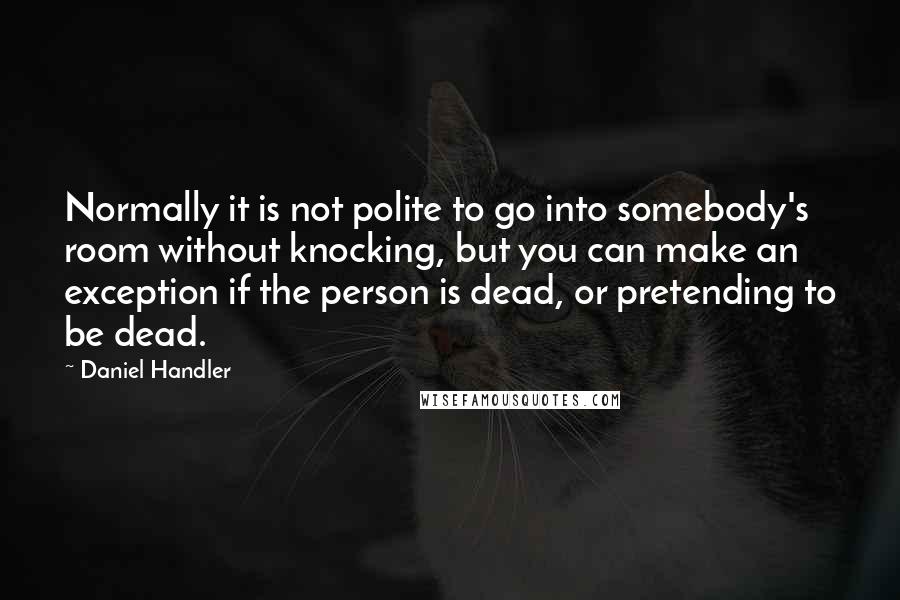 Daniel Handler Quotes: Normally it is not polite to go into somebody's room without knocking, but you can make an exception if the person is dead, or pretending to be dead.