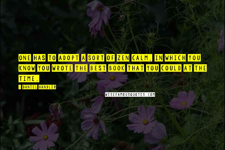 Daniel Handler Quotes: One has to adopt a sort of Zen calm, in which you know you wrote the best book that you could at the time.