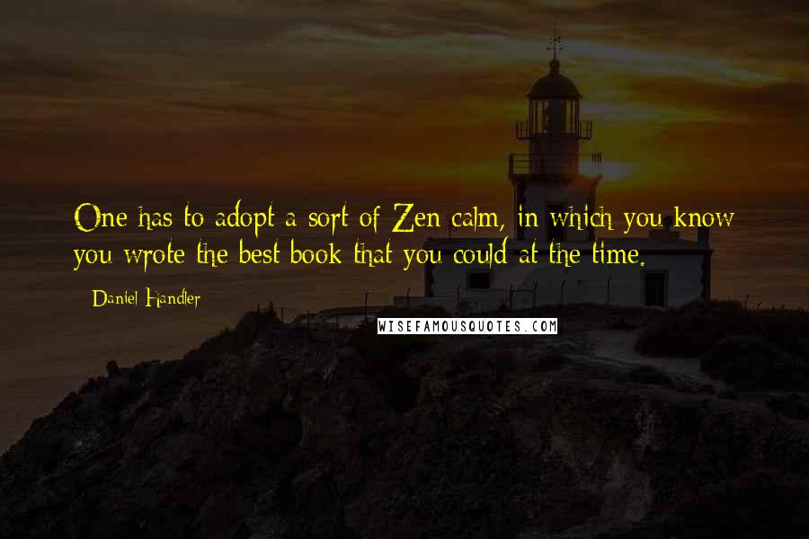 Daniel Handler Quotes: One has to adopt a sort of Zen calm, in which you know you wrote the best book that you could at the time.