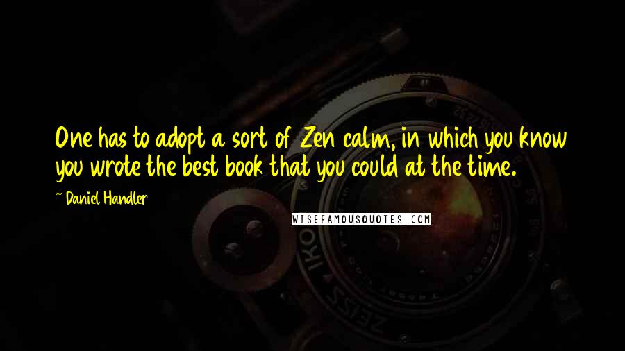 Daniel Handler Quotes: One has to adopt a sort of Zen calm, in which you know you wrote the best book that you could at the time.