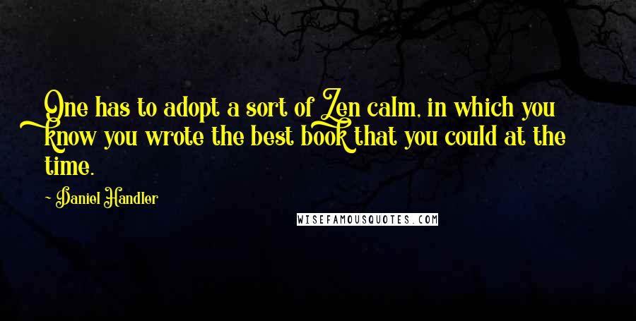 Daniel Handler Quotes: One has to adopt a sort of Zen calm, in which you know you wrote the best book that you could at the time.