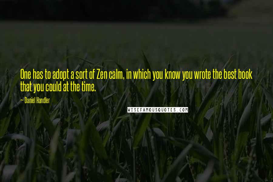 Daniel Handler Quotes: One has to adopt a sort of Zen calm, in which you know you wrote the best book that you could at the time.