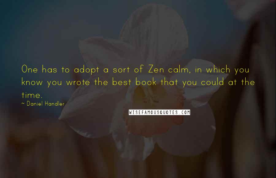 Daniel Handler Quotes: One has to adopt a sort of Zen calm, in which you know you wrote the best book that you could at the time.