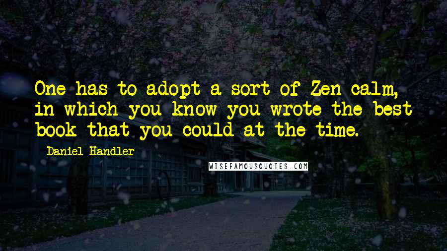 Daniel Handler Quotes: One has to adopt a sort of Zen calm, in which you know you wrote the best book that you could at the time.