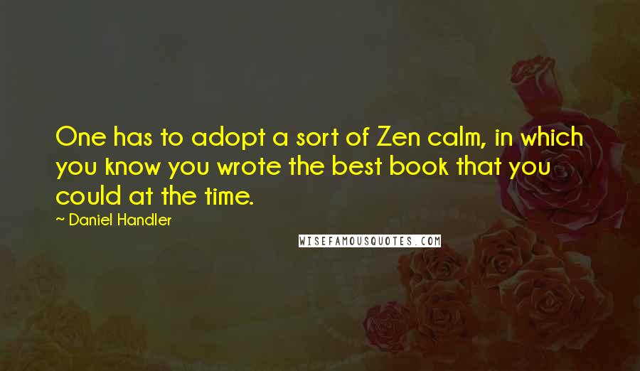 Daniel Handler Quotes: One has to adopt a sort of Zen calm, in which you know you wrote the best book that you could at the time.