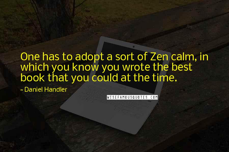 Daniel Handler Quotes: One has to adopt a sort of Zen calm, in which you know you wrote the best book that you could at the time.