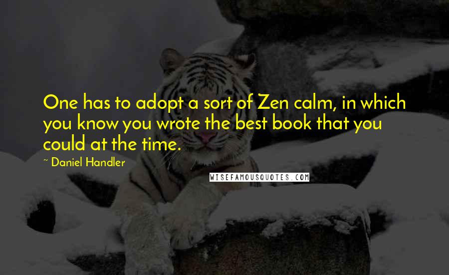 Daniel Handler Quotes: One has to adopt a sort of Zen calm, in which you know you wrote the best book that you could at the time.