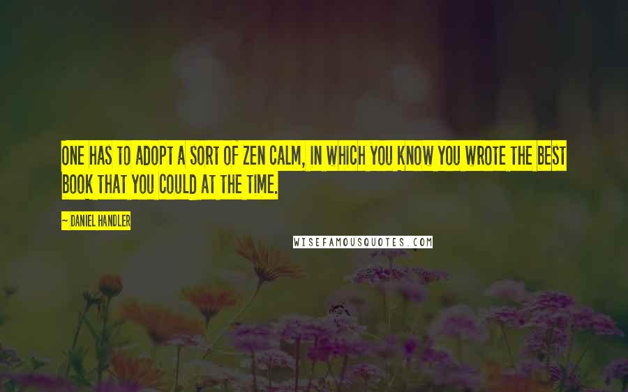 Daniel Handler Quotes: One has to adopt a sort of Zen calm, in which you know you wrote the best book that you could at the time.