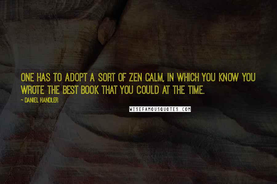 Daniel Handler Quotes: One has to adopt a sort of Zen calm, in which you know you wrote the best book that you could at the time.