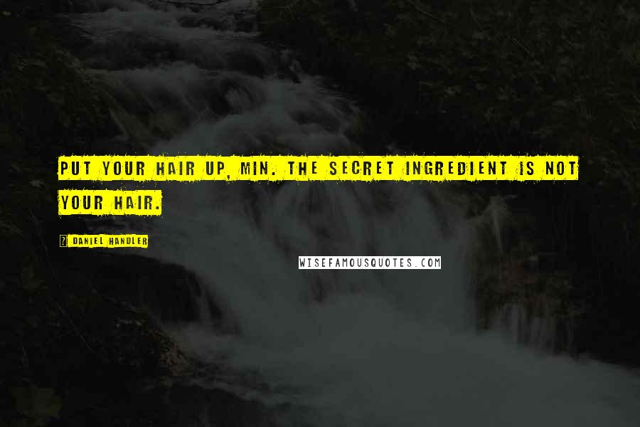 Daniel Handler Quotes: Put your hair up, Min. The secret ingredient is not your hair.