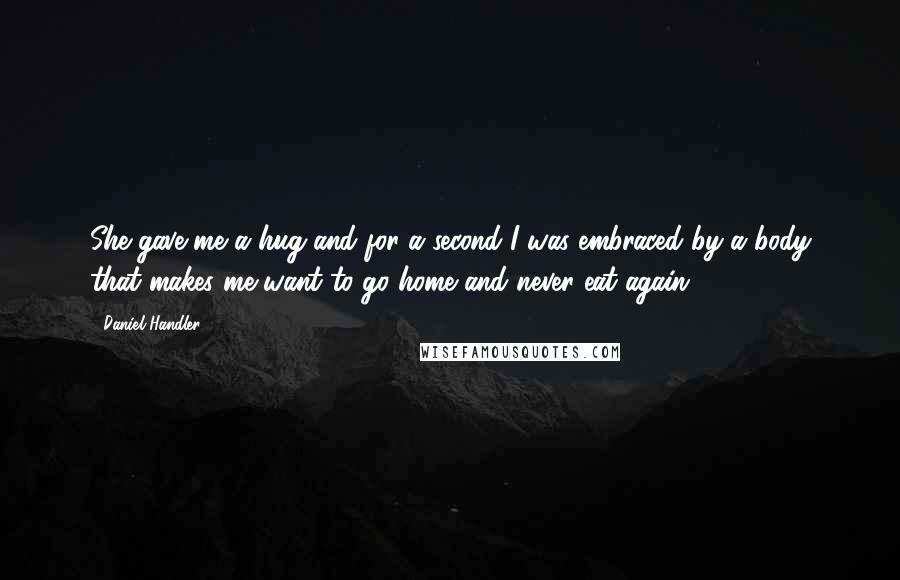 Daniel Handler Quotes: She gave me a hug and for a second I was embraced by a body that makes me want to go home and never eat again.