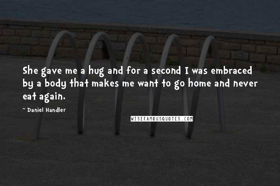 Daniel Handler Quotes: She gave me a hug and for a second I was embraced by a body that makes me want to go home and never eat again.