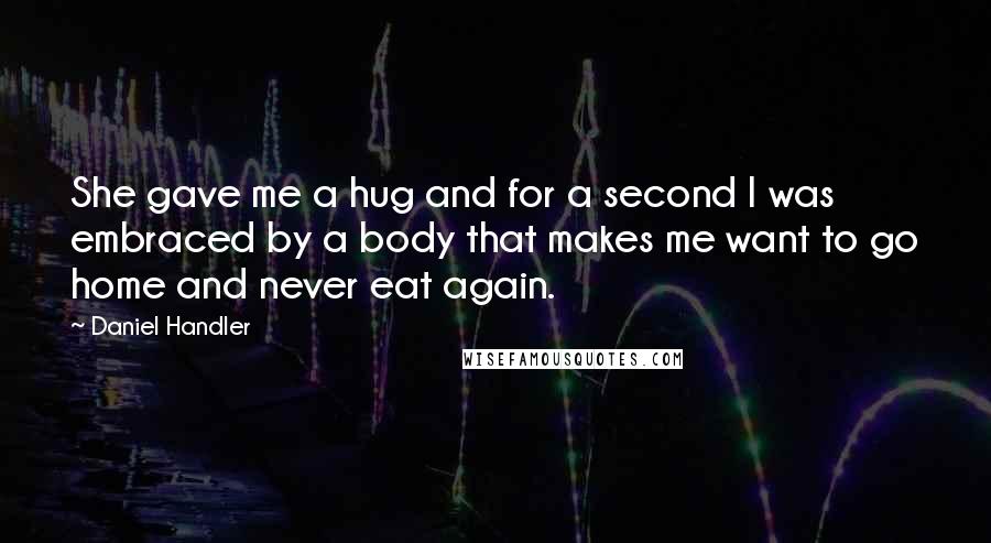 Daniel Handler Quotes: She gave me a hug and for a second I was embraced by a body that makes me want to go home and never eat again.