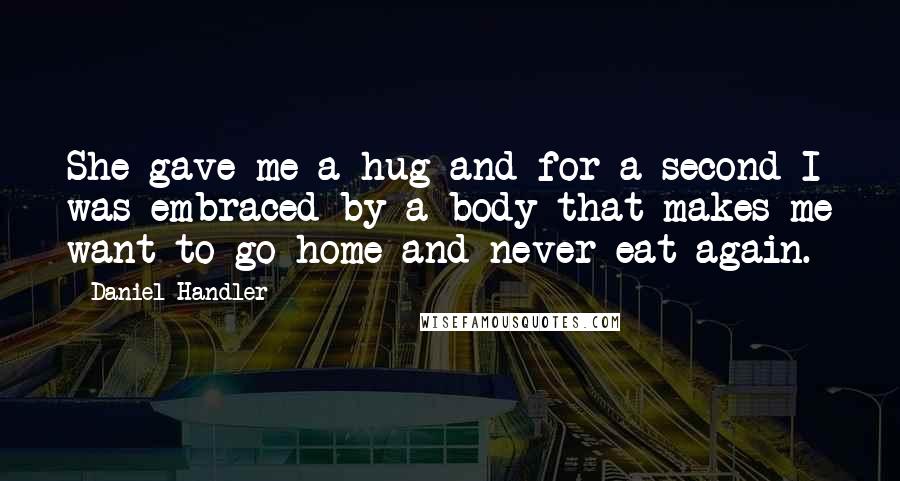 Daniel Handler Quotes: She gave me a hug and for a second I was embraced by a body that makes me want to go home and never eat again.