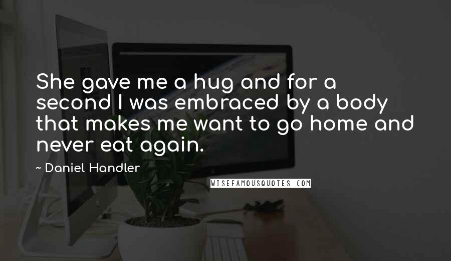 Daniel Handler Quotes: She gave me a hug and for a second I was embraced by a body that makes me want to go home and never eat again.