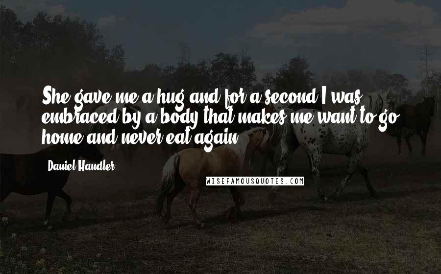 Daniel Handler Quotes: She gave me a hug and for a second I was embraced by a body that makes me want to go home and never eat again.