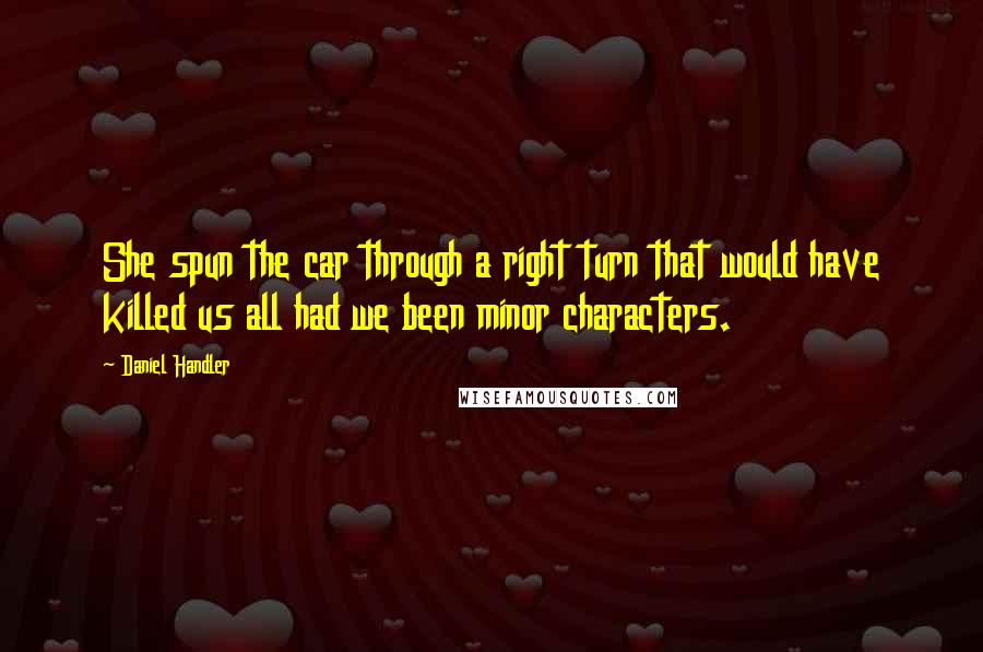 Daniel Handler Quotes: She spun the car through a right turn that would have killed us all had we been minor characters.
