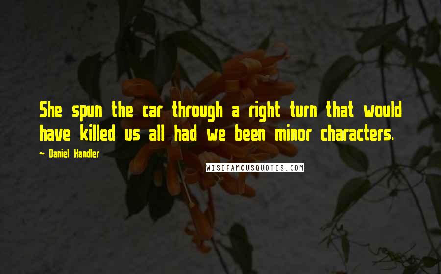 Daniel Handler Quotes: She spun the car through a right turn that would have killed us all had we been minor characters.