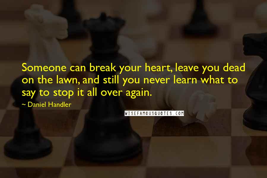Daniel Handler Quotes: Someone can break your heart, leave you dead on the lawn, and still you never learn what to say to stop it all over again.