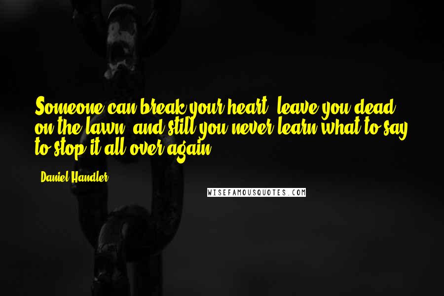 Daniel Handler Quotes: Someone can break your heart, leave you dead on the lawn, and still you never learn what to say to stop it all over again.