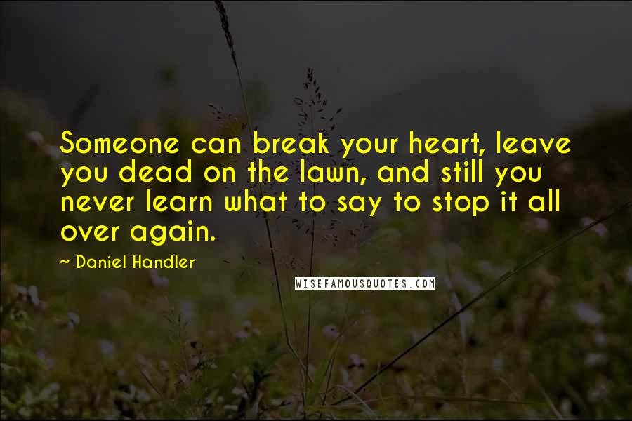 Daniel Handler Quotes: Someone can break your heart, leave you dead on the lawn, and still you never learn what to say to stop it all over again.