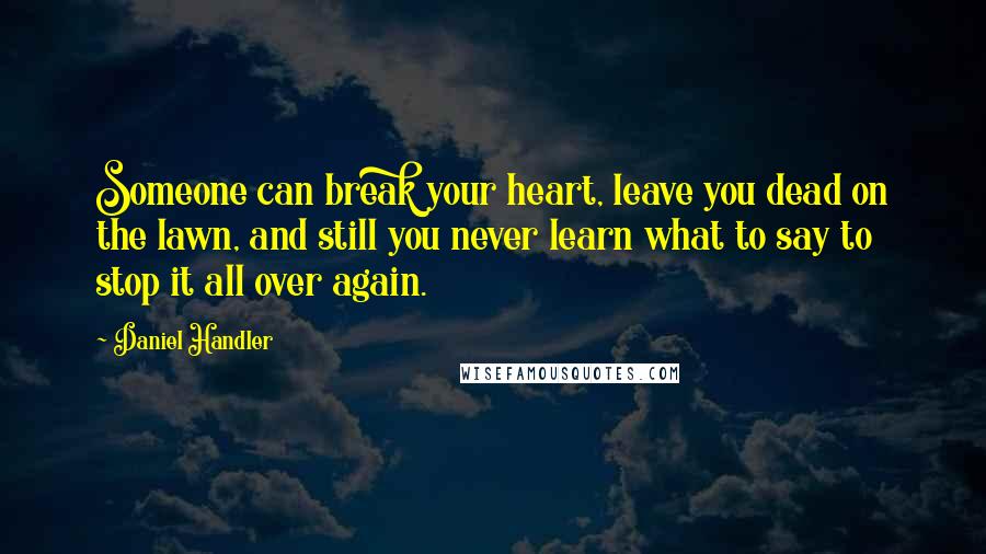 Daniel Handler Quotes: Someone can break your heart, leave you dead on the lawn, and still you never learn what to say to stop it all over again.