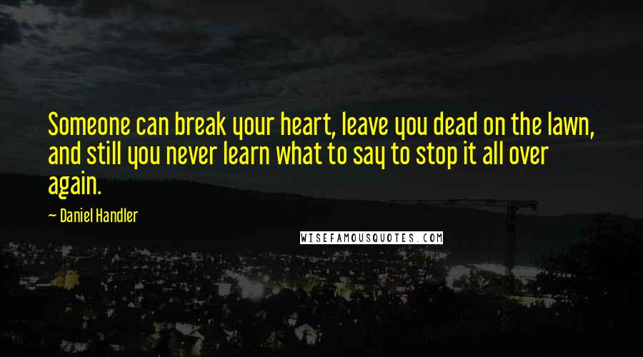 Daniel Handler Quotes: Someone can break your heart, leave you dead on the lawn, and still you never learn what to say to stop it all over again.