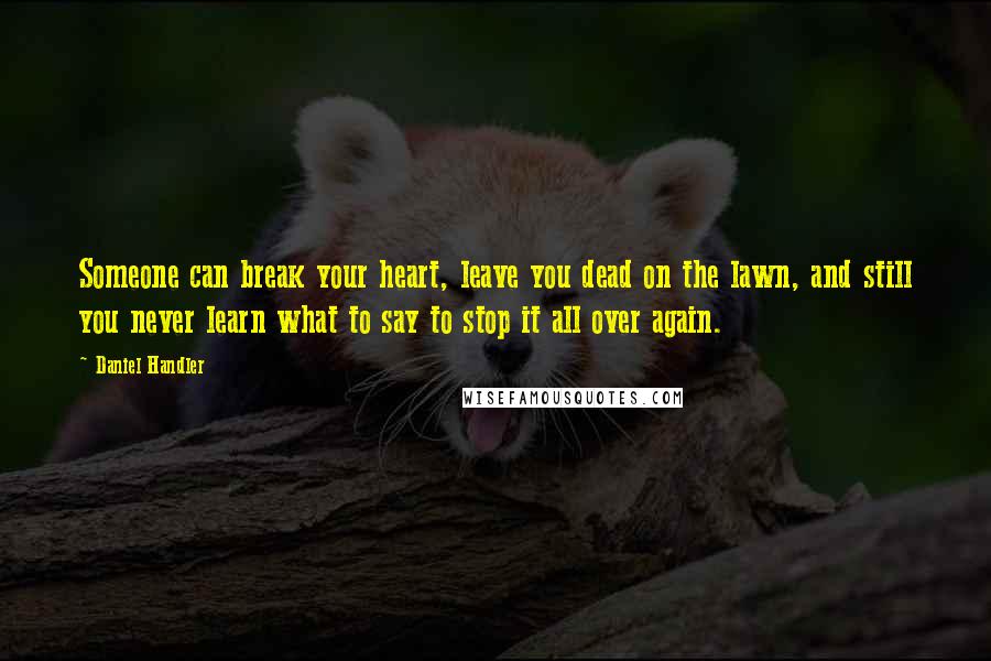 Daniel Handler Quotes: Someone can break your heart, leave you dead on the lawn, and still you never learn what to say to stop it all over again.