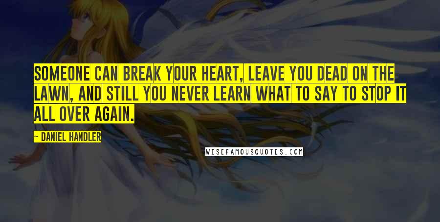 Daniel Handler Quotes: Someone can break your heart, leave you dead on the lawn, and still you never learn what to say to stop it all over again.