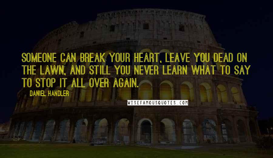 Daniel Handler Quotes: Someone can break your heart, leave you dead on the lawn, and still you never learn what to say to stop it all over again.