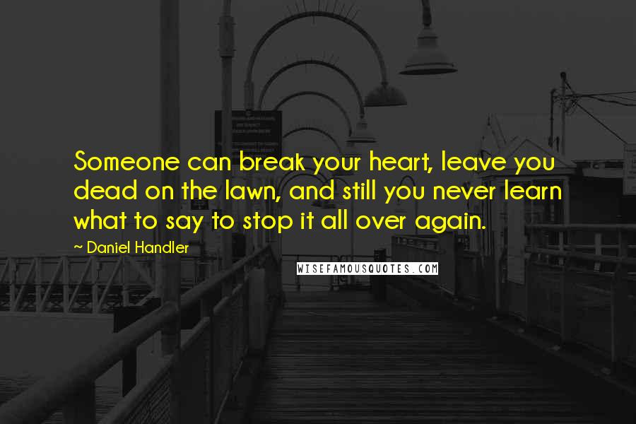 Daniel Handler Quotes: Someone can break your heart, leave you dead on the lawn, and still you never learn what to say to stop it all over again.